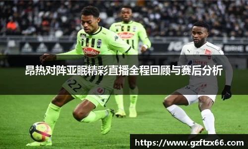 昂热对阵亚眠精彩直播全程回顾与赛后分析