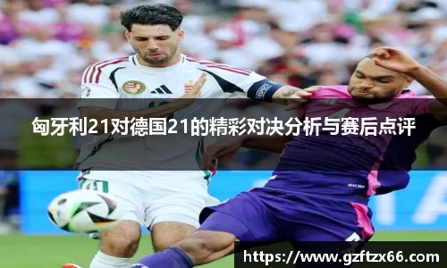 匈牙利21对德国21的精彩对决分析与赛后点评