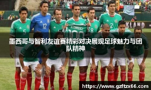 墨西哥与智利友谊赛精彩对决展现足球魅力与团队精神